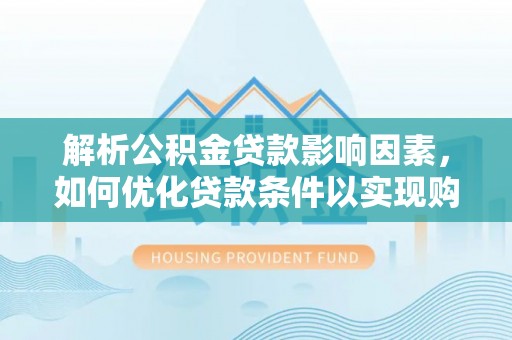宜秀解析公积金贷款影响因素，如何优化贷款条件以实现购房梦想