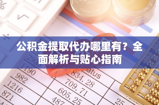 宜秀公积金提取代办哪里有？全面解析与贴心指南
