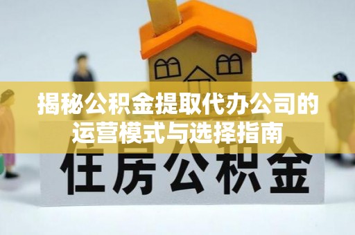 宜秀揭秘公积金提取代办公司的运营模式与选择指南