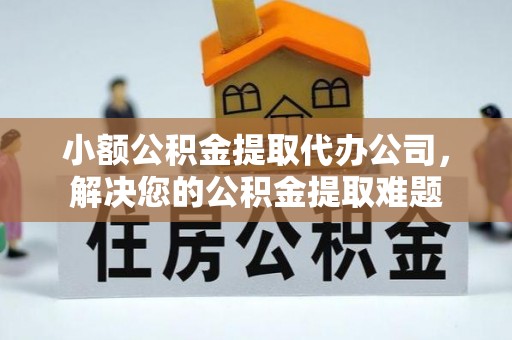 宜秀小额公积金提取代办公司，解决您的公积金提取难题