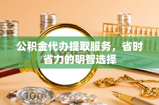宜秀公积金代办提取服务，省时省力的明智选择