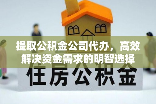 宜秀提取公积金公司代办，高效解决资金需求的明智选择