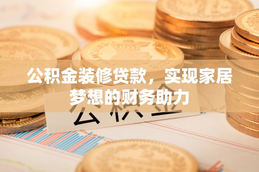 宜秀公积金装修贷款，实现家居梦想的财务助力