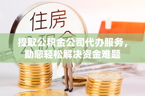 宜秀提取公积金公司代办服务，助您轻松解决资金难题