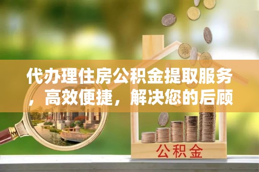 宜秀代办理住房公积金提取服务，高效便捷，解决您的后顾之忧