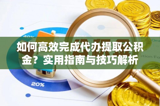宜秀如何高效完成代办提取公积金？实用指南与技巧解析
