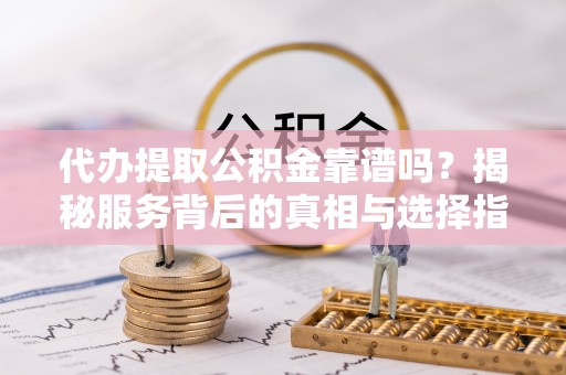 宜秀代办提取公积金靠谱吗？揭秘服务背后的真相与选择指南