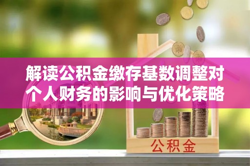 宜秀解读公积金缴存基数调整对个人财务的影响与优化策略