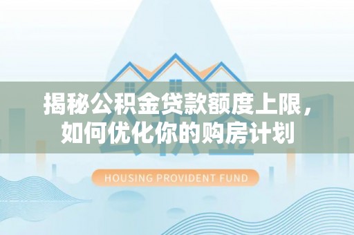 宜秀揭秘公积金贷款额度上限，如何优化你的购房计划