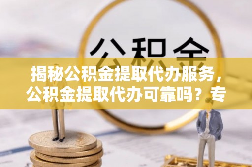 宜秀揭秘公积金提取代办服务，公积金提取代办可靠吗？专业解析与实用指南