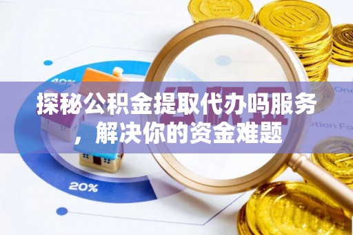 宜秀探秘公积金提取代办吗服务，解决你的资金难题