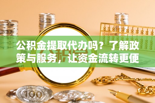 宜秀公积金提取代办吗？了解政策与服务，让资金流转更便捷