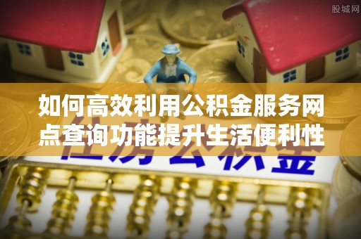 宜秀如何高效利用公积金服务网点查询功能提升生活便利性