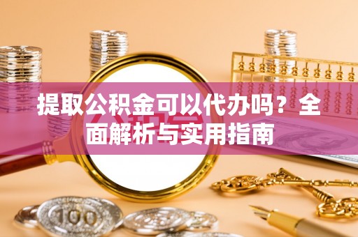 宜秀提取公积金可以代办吗？全面解析与实用指南