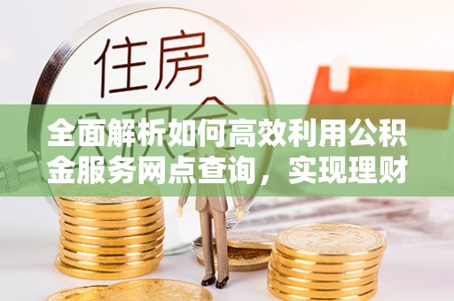 宜秀全面解析如何高效利用公积金服务网点查询，实现理财与生活优化