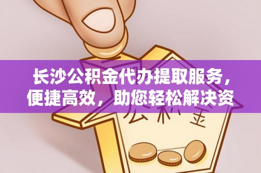 宜秀长沙公积金代办提取服务，便捷高效，助您轻松解决资金需求