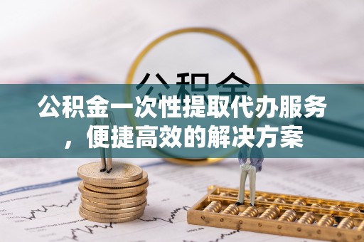 宜秀公积金一次性提取代办服务，便捷高效的解决方案