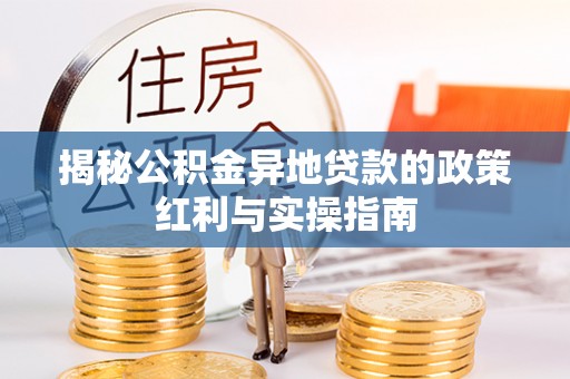 宜秀揭秘公积金异地贷款的政策红利与实操指南
