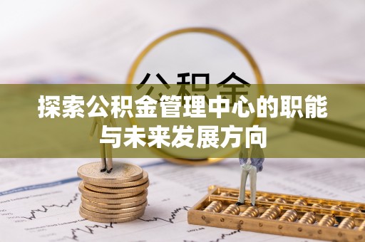 宜秀探索公积金管理中心的职能与未来发展方向