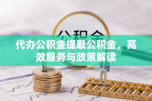 宜秀代办公积金提取公积金，高效服务与政策解读