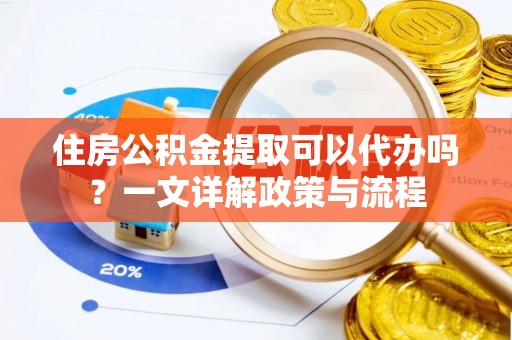 宜秀住房公积金提取可以代办吗？一文详解政策与流程
