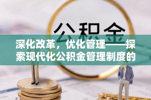 宜秀深化改革，优化管理——探索现代化公积金管理制度的实践与未来