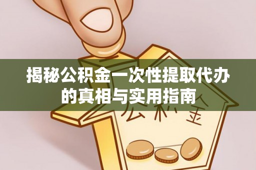 宜秀揭秘公积金一次性提取代办的真相与实用指南