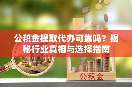 宜秀公积金提取代办可靠吗？揭秘行业真相与选择指南