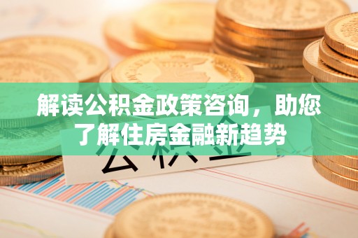 宜秀解读公积金政策咨询，助您了解住房金融新趋势