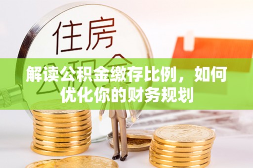 宜秀解读公积金缴存比例，如何优化你的财务规划
