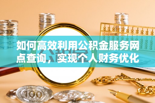 宜秀如何高效利用公积金服务网点查询，实现个人财务优化