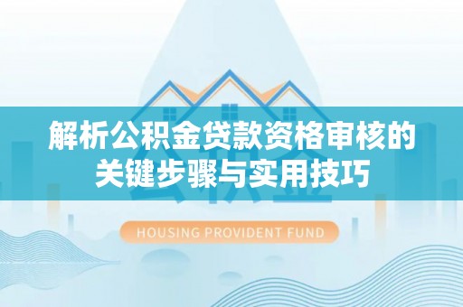 宜秀解析公积金贷款资格审核的关键步骤与实用技巧