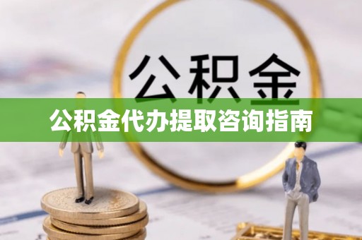 宜秀公积金代办提取咨询指南