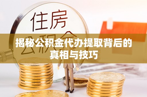 宜秀揭秘公积金代办提取背后的真相与技巧
