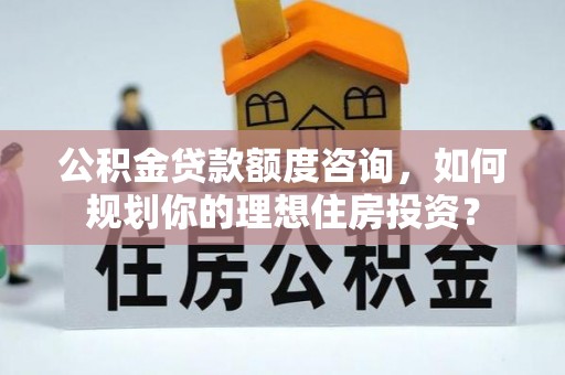 宜秀公积金贷款额度咨询，如何规划你的理想住房投资？