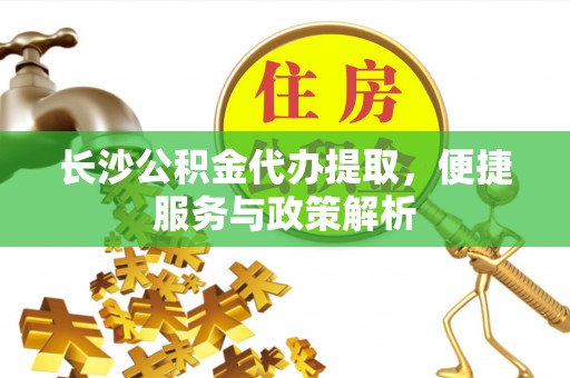 宜秀长沙公积金代办提取，便捷服务与政策解析