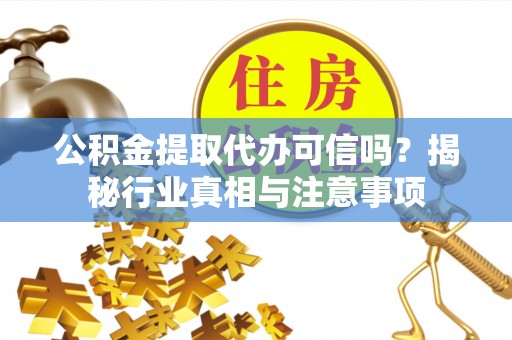 宜秀公积金提取代办可信吗？揭秘行业真相与注意事项