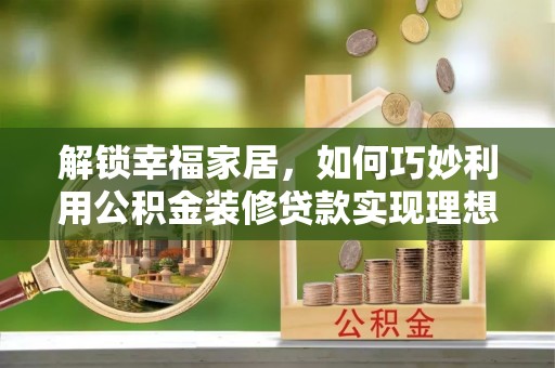 宜秀解锁幸福家居，如何巧妙利用公积金装修贷款实现理想空间