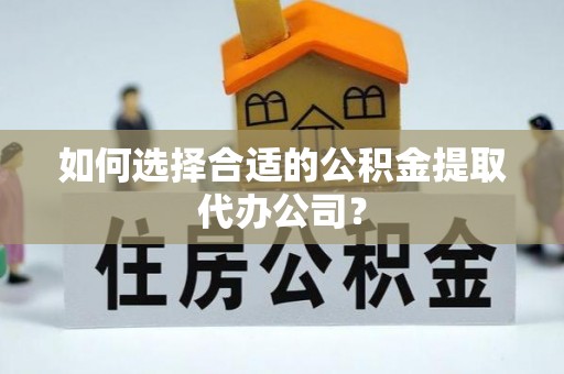 宜秀如何选择合适的公积金提取代办公司？