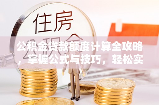 宜秀公积金贷款额度计算全攻略，掌握公式与技巧，轻松实现购房梦想