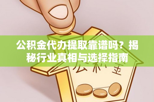 宜秀公积金代办提取靠谱吗？揭秘行业真相与选择指南
