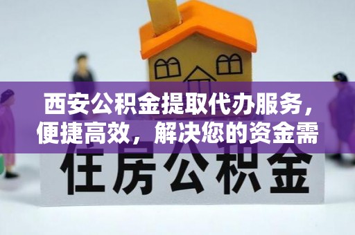 宜秀西安公积金提取代办服务，便捷高效，解决您的资金需求