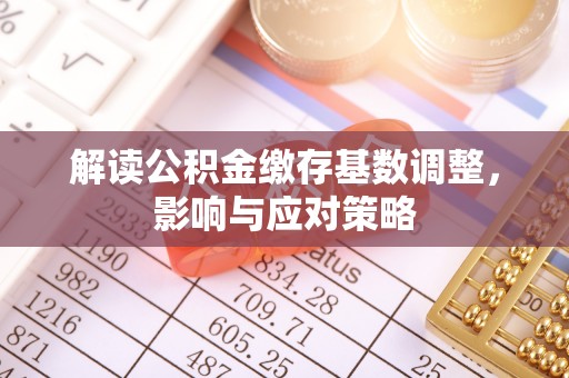 宜秀解读公积金缴存基数调整，影响与应对策略