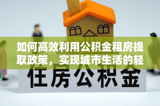 宜秀如何高效利用公积金租房提取政策，实现城市生活的轻松负担