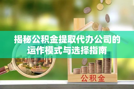 宜秀揭秘公积金提取代办公司的运作模式与选择指南