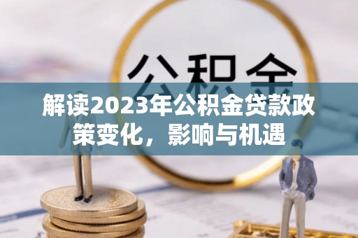 宜秀解读2023年公积金贷款政策变化，影响与机遇