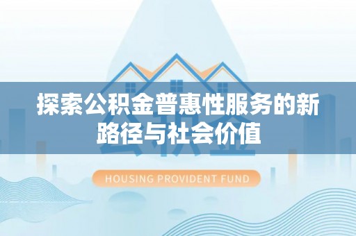 宜秀探索公积金普惠性服务的新路径与社会价值