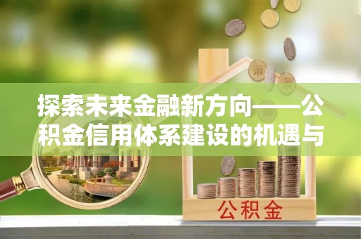 宜秀探索未来金融新方向——公积金信用体系建设的机遇与挑战
