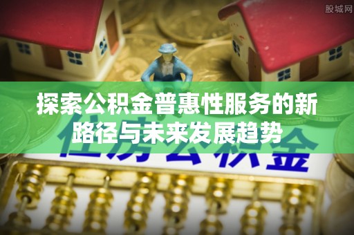 宜秀探索公积金普惠性服务的新路径与未来发展趋势