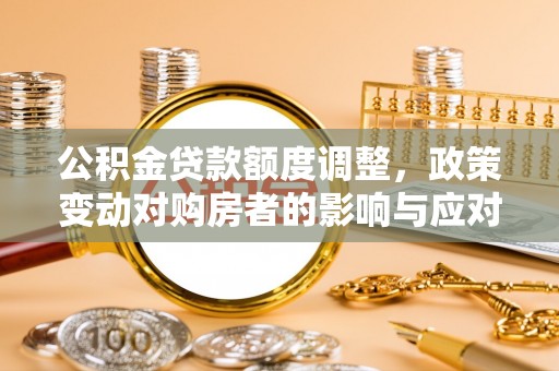 宜秀公积金贷款额度调整，政策变动对购房者的影响与应对策略